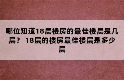 哪位知道18层楼房的最佳楼层是几层？ 18层的楼房最佳楼层是多少层